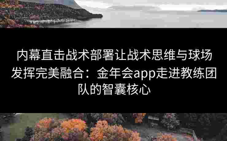 内幕直击战术部署让战术思维与球场发挥完美融合：金年会app走进教练团队的智囊核心