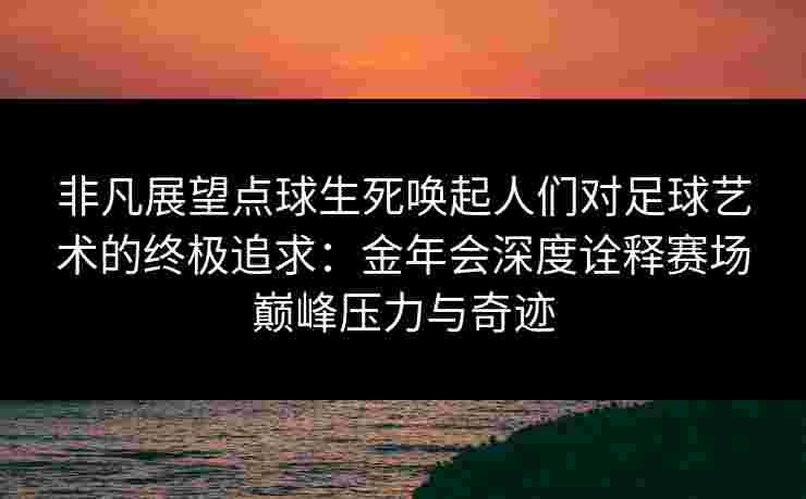非凡展望点球生死唤起人们对足球艺术的终极追求:金年会深度诠释赛场巅峰压力与奇迹 非凡展望点球生死唤起人们对足球艺术的终极追求:金年会深度诠释赛场巅峰压力与奇迹