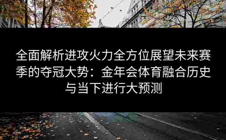 全面解析进攻火力全方位展望未来赛季的夺冠大势:金年会体育融合历史与当下进行大预测 全面解析进攻火力全方位展望未来赛季的夺冠大势:金年会体育融合历史与当下进行大预测