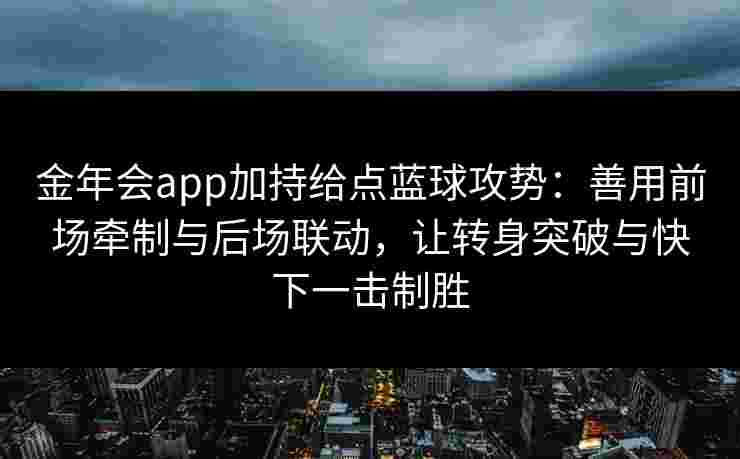 金年会app加持给点蓝球攻势:善用前场牵制与后场联动,让转身突破与快下一击制胜 金年会app加持给点蓝球攻势:善用前场牵制与后场联动,让转身突破与快下一击制胜