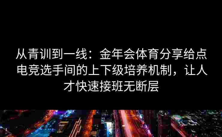 从青训到一线:金年会体育分享给点电竞选手间的上下级培养机制,让人才快速接班无断层 从青训到一线:金年会体育分享给点电竞选手间的上下级培养机制,让人才快速接班无断层