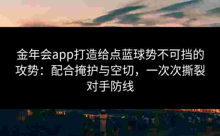 金年会app打造给点蓝球势不可挡的攻势：配合掩护与空切，一次次撕裂对手防线