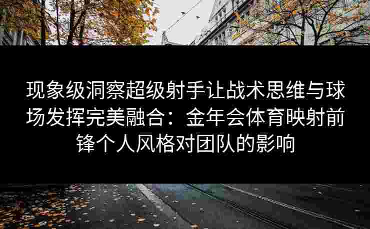 现象级洞察超级射手让战术思维与球场发挥完美融合：金年会体育映射前锋个人风格对团队的影响