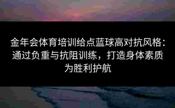 金年会体育培训给点蓝球高对抗风格:通过负重与抗阻训练,打造身体素质为胜利护航 金年会体育培训给点蓝球高对抗风格:通过负重与抗阻训练,打造身体素质为胜利护航