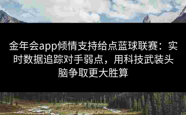 金年会app倾情支持给点蓝球联赛：实时数据追踪对手弱点，用科技武装头脑争取更大胜算