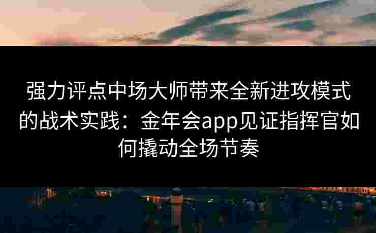强力评点中场大师带来全新进攻模式的战术实践：金年会app见证指挥官如何撬动全场节奏