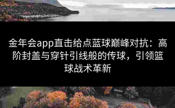 金年会app直击给点蓝球巅峰对抗:高阶封盖与穿针引线般的传球,引领篮球战术革新 金年会app直击给点蓝球巅峰对抗:高阶封盖与穿针引线般的传球,引领篮球战术革新