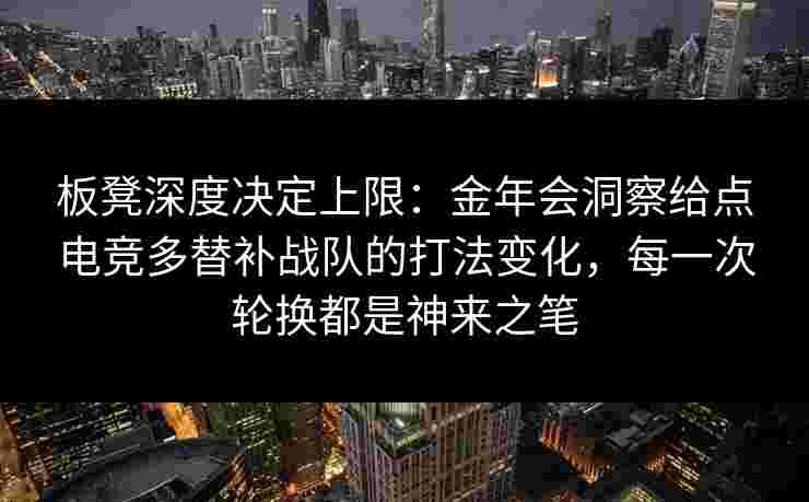 板凳深度决定上限:金年会洞察给点电竞多替补战队的打法变化,每一次轮换都是神来之笔 板凳深度决定上限:金年会洞察给点电竞多替补战队的打法变化,每一次轮换都是神来之笔