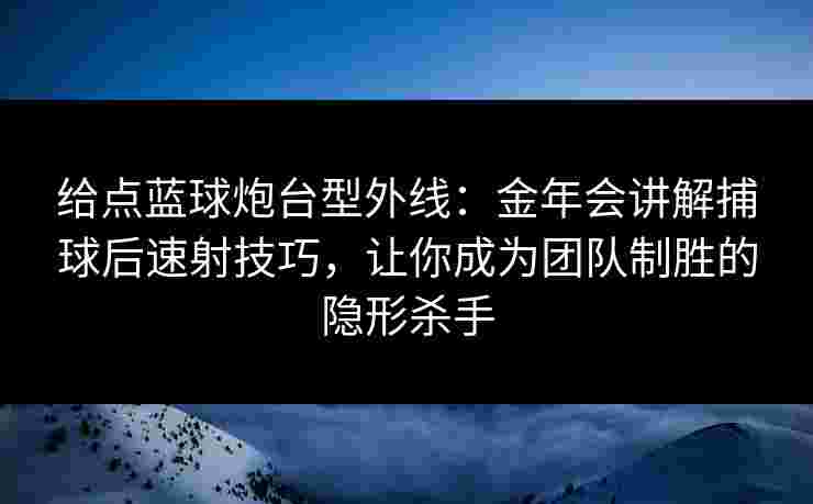 给点蓝球炮台型外线:金年会讲解捕球后速射技巧,让你成为团队制胜的隐形杀手 给点蓝球炮台型外线:金年会讲解捕球后速射技巧,让你成为团队制胜的隐形杀手