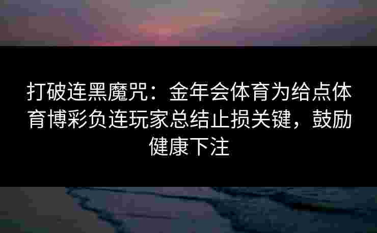 打破连黑魔咒：金年会体育为给点体育博彩负连玩家总结止损关键，鼓励健康下注