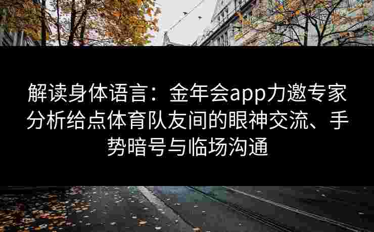 解读身体语言:金年会app力邀专家分析给点体育队友间的眼神交流、手势暗号与临场沟通 解读身体语言:金年会app力邀专家分析给点体育队友间的眼神交流、手势暗号与临场沟通