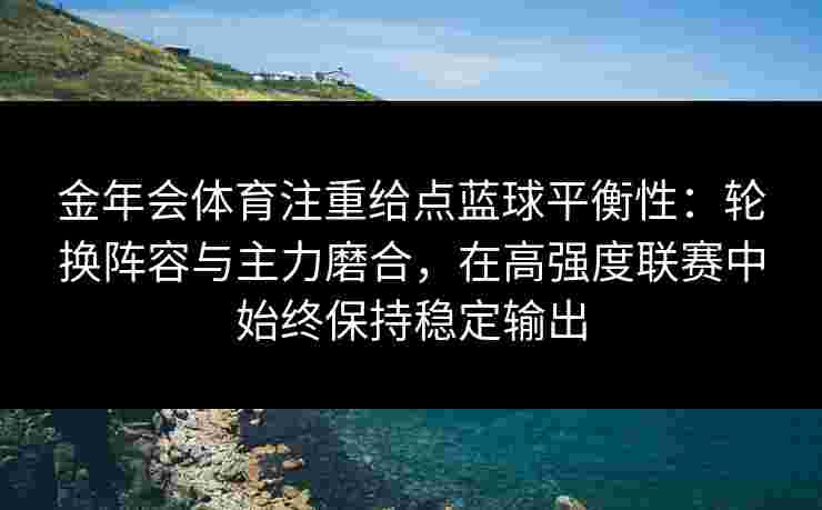 金年会体育注重给点蓝球平衡性：轮换阵容与主力磨合，在高强度联赛中始终保持稳定输出