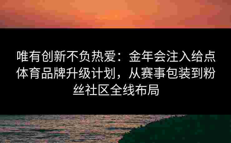 唯有创新不负热爱:金年会注入给点体育品牌升级计划,从赛事包装到粉丝社区全线布局 唯有创新不负热爱:金年会注入给点体育品牌升级计划,从赛事包装到粉丝社区全线布局