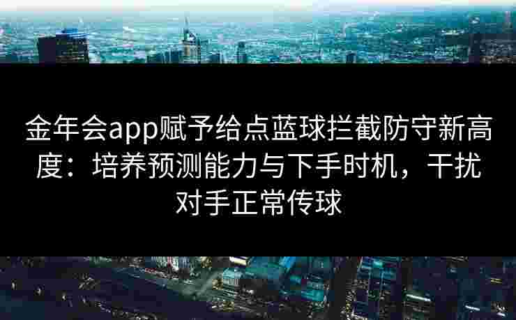 金年会app赋予给点蓝球拦截防守新高度:培养预测能力与下手时机,干扰对手正常传球 金年会app赋予给点蓝球拦截防守新高度:培养预测能力与下手时机,干扰对手正常传球