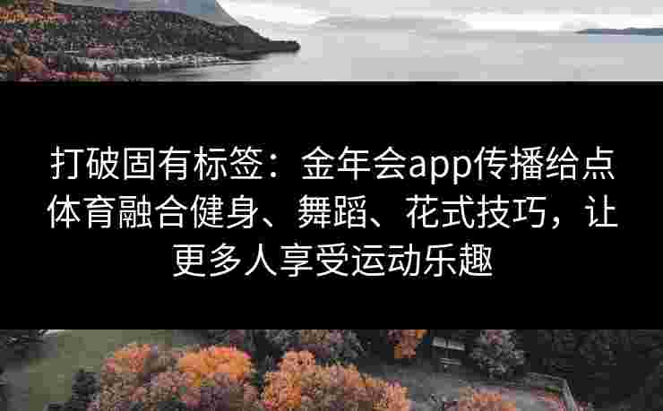 打破固有标签：金年会app传播给点体育融合健身、舞蹈、花式技巧，让更多人享受运动乐趣