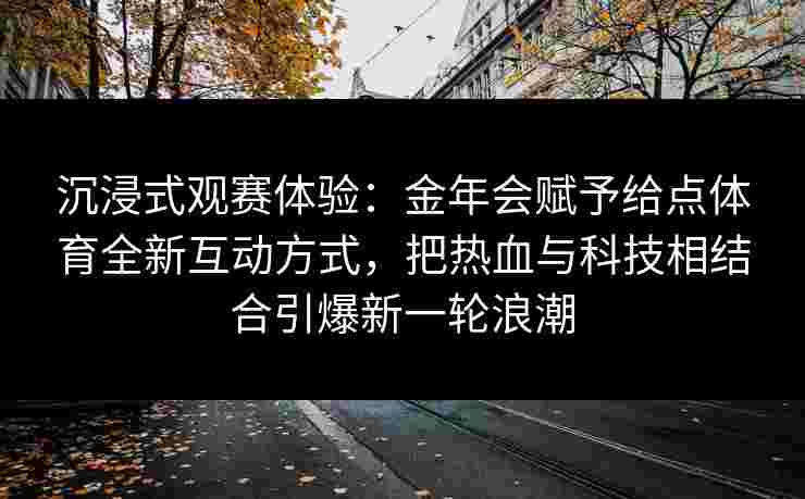 沉浸式观赛体验:金年会赋予给点体育全新互动方式,把热血与科技相结合引爆新一轮浪潮 沉浸式观赛体验:金年会赋予给点体育全新互动方式,把热血与科技相结合引爆新一轮浪潮