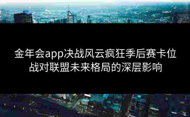 金年会app决战风云疯狂季后赛卡位战对联盟未来格局的深层影响 金年会app决战风云疯狂季后赛卡位战对联盟未来格局的深层影响