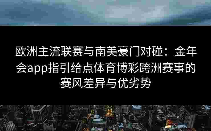 欧洲主流联赛与南美豪门对碰:金年会app指引给点体育博彩跨洲赛事的赛风差异与优劣势 欧洲主流联赛与南美豪门对碰:金年会app指引给点体育博彩跨洲赛事的赛风差异与优劣势