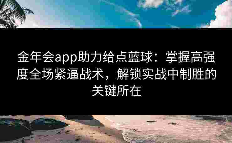 金年会app助力给点蓝球：掌握高强度全场紧逼战术，解锁实战中制胜的关键所在