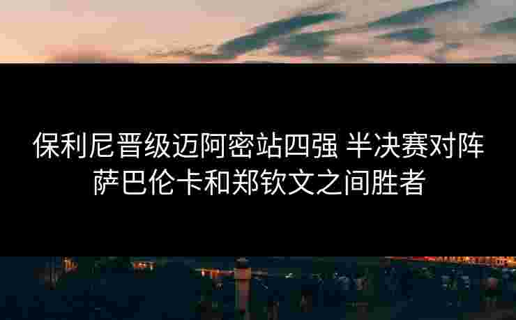 保利尼晋级迈阿密站四强 半决赛对阵萨巴伦卡和郑钦文之间胜者 保利尼晋级迈阿密站四强 半决赛对阵萨巴伦卡和郑钦文之间胜者
