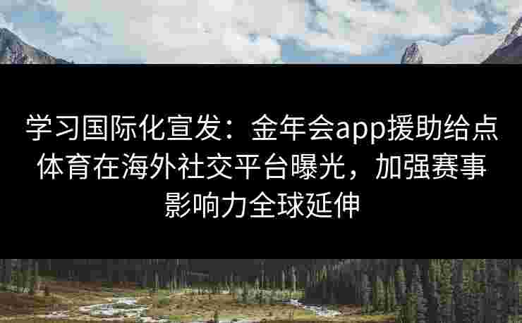 学习国际化宣发:金年会app援助给点体育在海外社交平台曝光,加强赛事影响力全球延伸 学习国际化宣发:金年会app援助给点体育在海外社交平台曝光,加强赛事影响力全球延伸