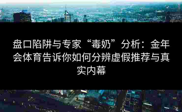 盘口陷阱与专家“毒奶”分析:金年会体育告诉你如何分辨虚假推荐与真实内幕 盘口陷阱与专家“毒奶”分析:金年会体育告诉你如何分辨虚假推荐与真实内幕